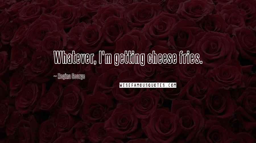 Regina George Quotes: Whatever, I'm getting cheese fries.