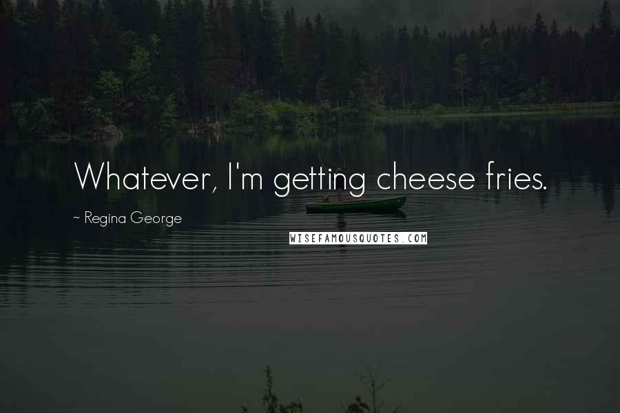 Regina George Quotes: Whatever, I'm getting cheese fries.