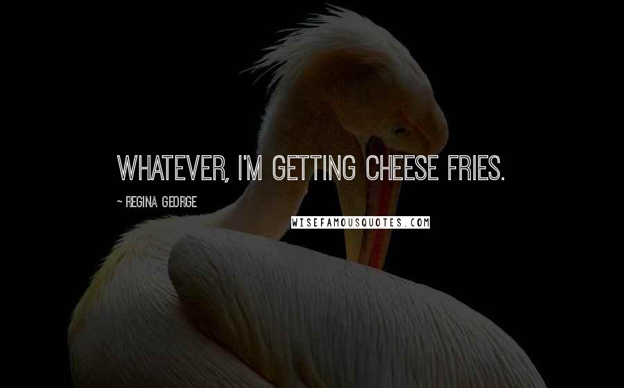 Regina George Quotes: Whatever, I'm getting cheese fries.