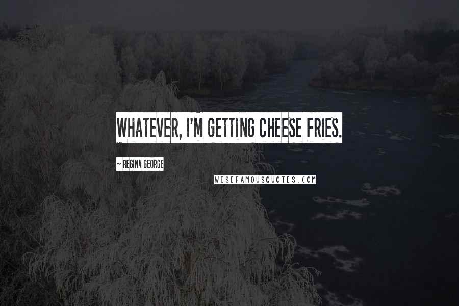 Regina George Quotes: Whatever, I'm getting cheese fries.