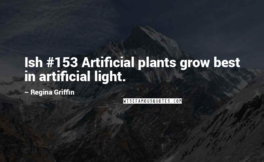 Regina Griffin Quotes: Ish #153 Artificial plants grow best in artificial light.