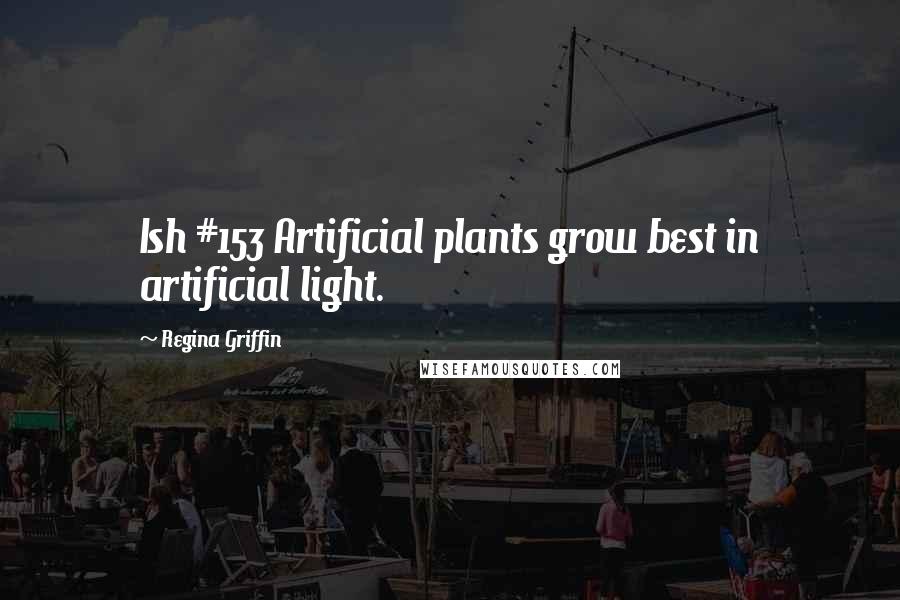 Regina Griffin Quotes: Ish #153 Artificial plants grow best in artificial light.