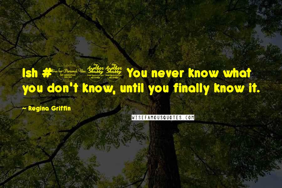 Regina Griffin Quotes: Ish #177 You never know what you don't know, until you finally know it.