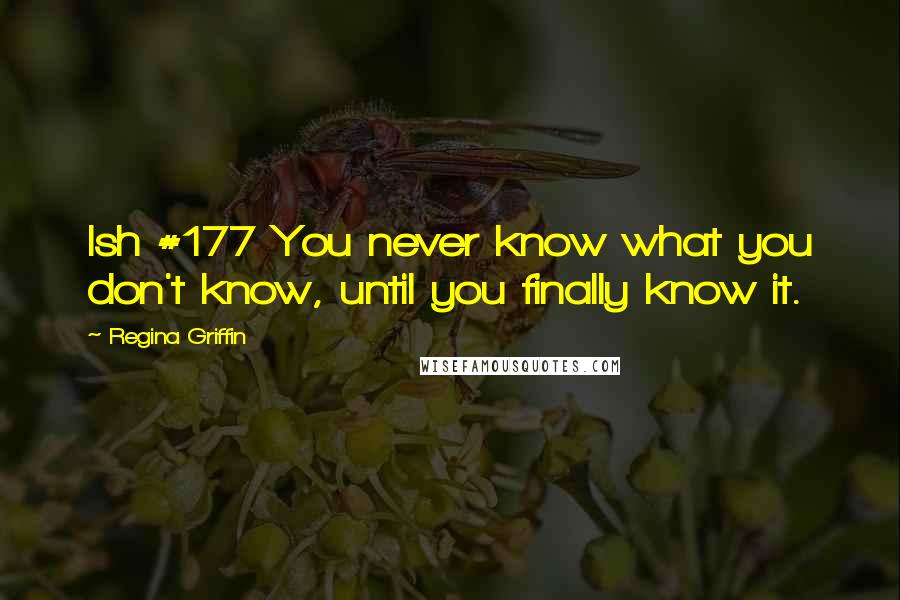 Regina Griffin Quotes: Ish #177 You never know what you don't know, until you finally know it.