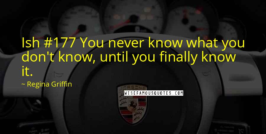 Regina Griffin Quotes: Ish #177 You never know what you don't know, until you finally know it.