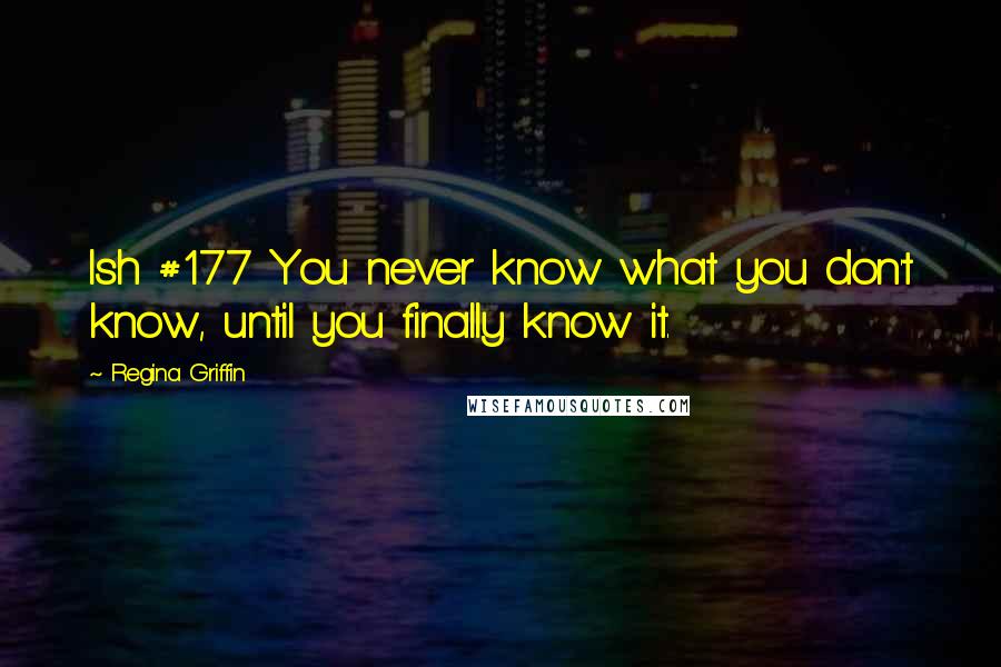 Regina Griffin Quotes: Ish #177 You never know what you don't know, until you finally know it.