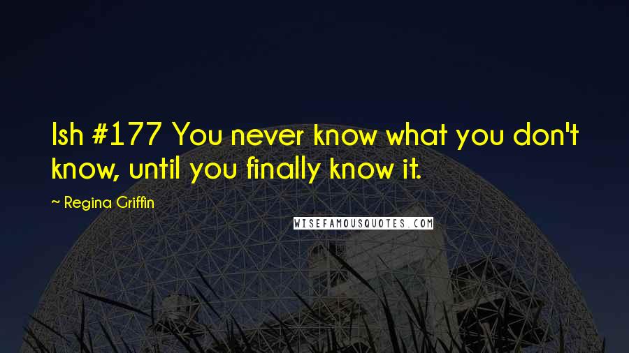 Regina Griffin Quotes: Ish #177 You never know what you don't know, until you finally know it.