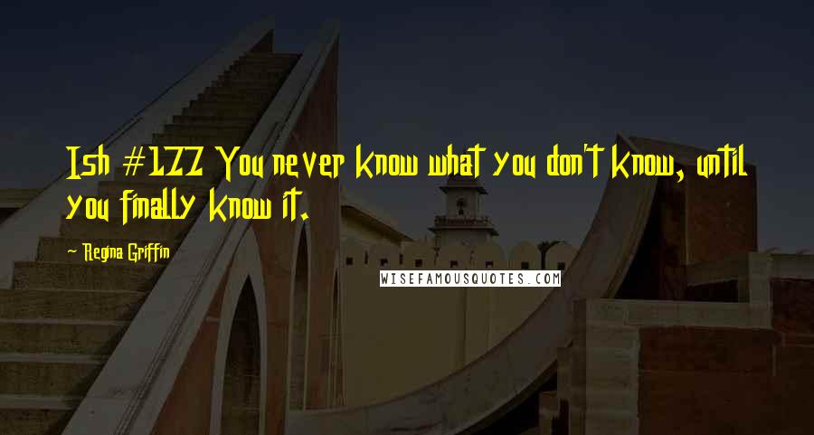 Regina Griffin Quotes: Ish #177 You never know what you don't know, until you finally know it.
