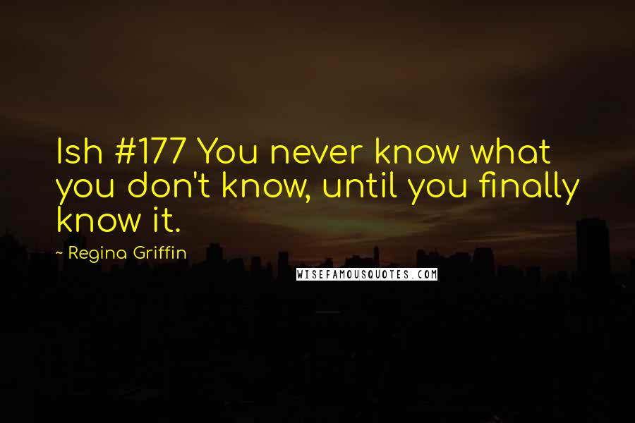 Regina Griffin Quotes: Ish #177 You never know what you don't know, until you finally know it.