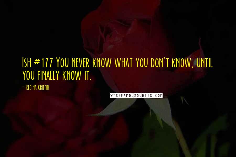 Regina Griffin Quotes: Ish #177 You never know what you don't know, until you finally know it.