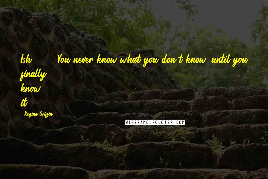 Regina Griffin Quotes: Ish #177 You never know what you don't know, until you finally know it.