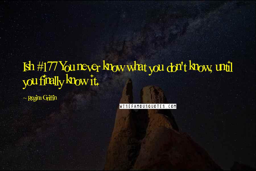 Regina Griffin Quotes: Ish #177 You never know what you don't know, until you finally know it.
