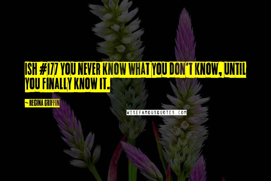 Regina Griffin Quotes: Ish #177 You never know what you don't know, until you finally know it.