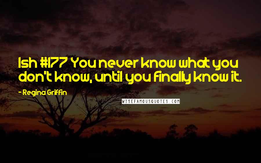 Regina Griffin Quotes: Ish #177 You never know what you don't know, until you finally know it.