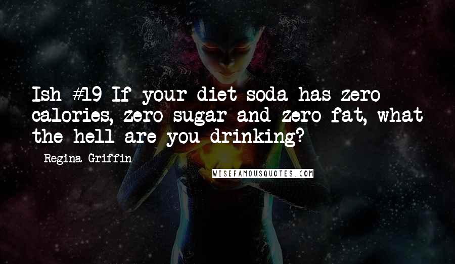 Regina Griffin Quotes: Ish #19 If your diet soda has zero calories, zero sugar and zero fat, what the hell are you drinking?