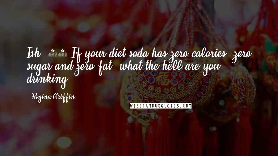 Regina Griffin Quotes: Ish #19 If your diet soda has zero calories, zero sugar and zero fat, what the hell are you drinking?