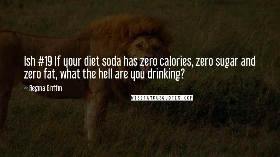 Regina Griffin Quotes: Ish #19 If your diet soda has zero calories, zero sugar and zero fat, what the hell are you drinking?