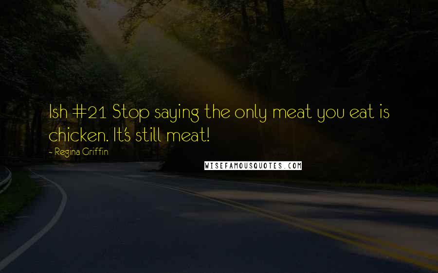 Regina Griffin Quotes: Ish #21 Stop saying the only meat you eat is chicken. It's still meat!