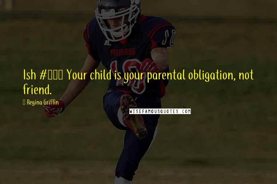 Regina Griffin Quotes: Ish #211 Your child is your parental obligation, not friend.