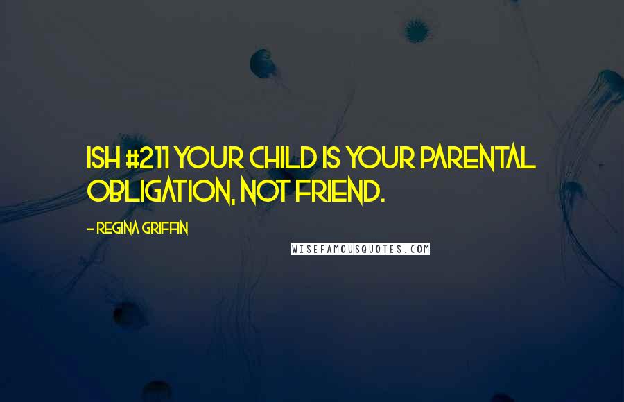 Regina Griffin Quotes: Ish #211 Your child is your parental obligation, not friend.