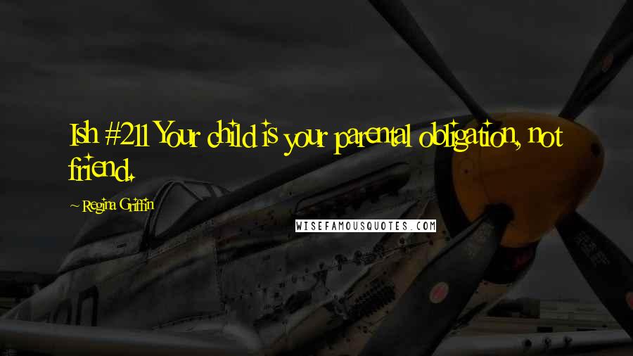 Regina Griffin Quotes: Ish #211 Your child is your parental obligation, not friend.