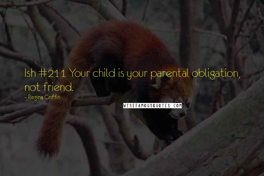 Regina Griffin Quotes: Ish #211 Your child is your parental obligation, not friend.