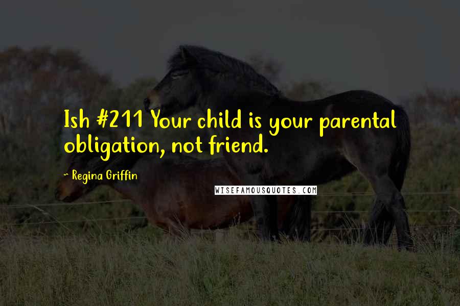 Regina Griffin Quotes: Ish #211 Your child is your parental obligation, not friend.