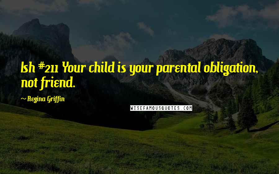 Regina Griffin Quotes: Ish #211 Your child is your parental obligation, not friend.