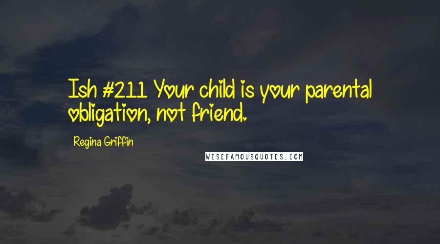 Regina Griffin Quotes: Ish #211 Your child is your parental obligation, not friend.