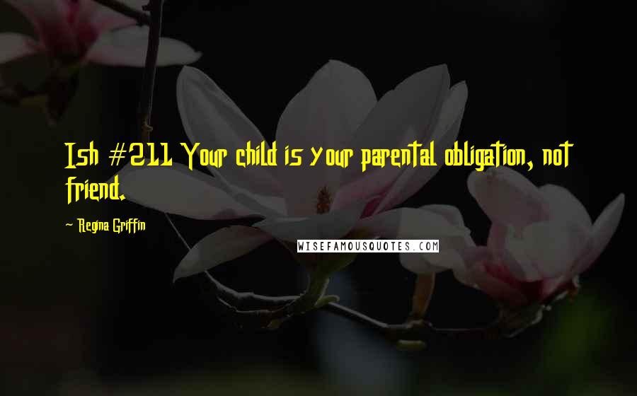 Regina Griffin Quotes: Ish #211 Your child is your parental obligation, not friend.