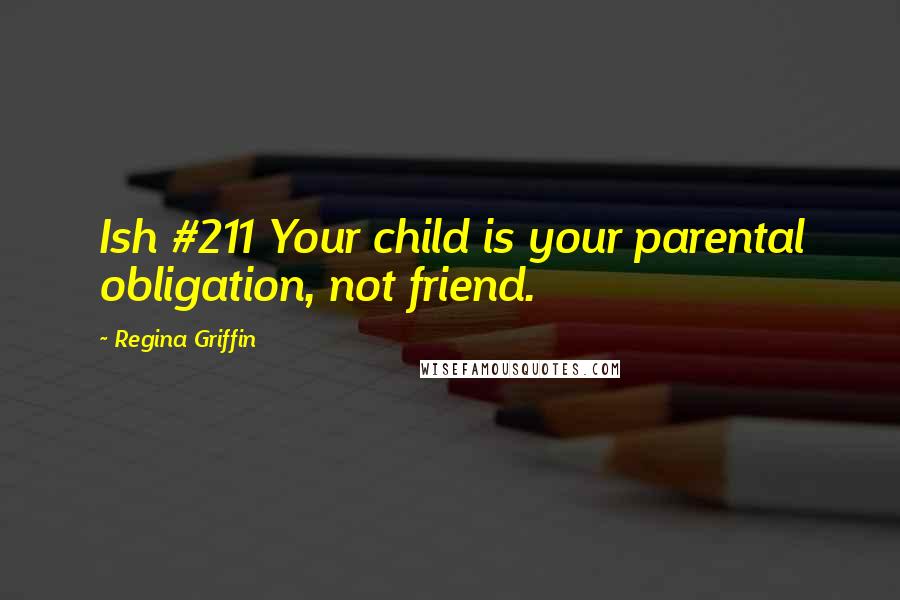 Regina Griffin Quotes: Ish #211 Your child is your parental obligation, not friend.