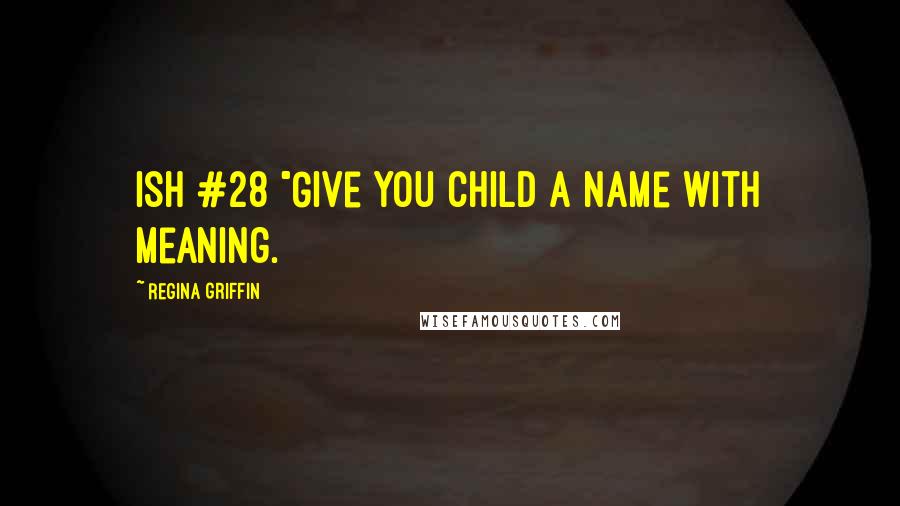 Regina Griffin Quotes: Ish #28 "Give you child a name with meaning.