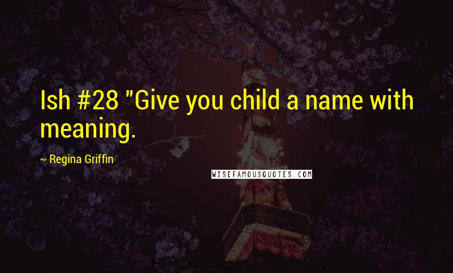Regina Griffin Quotes: Ish #28 "Give you child a name with meaning.