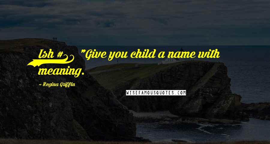 Regina Griffin Quotes: Ish #28 "Give you child a name with meaning.