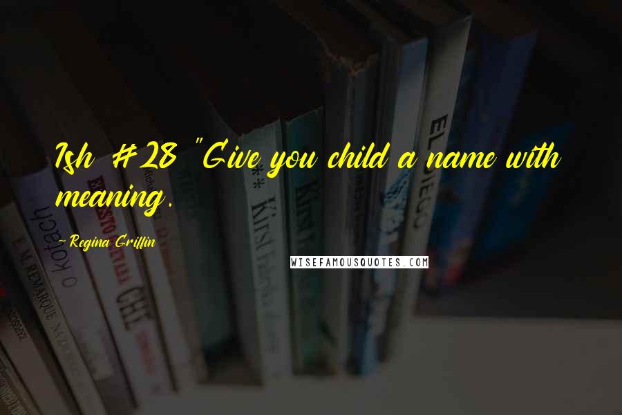 Regina Griffin Quotes: Ish #28 "Give you child a name with meaning.