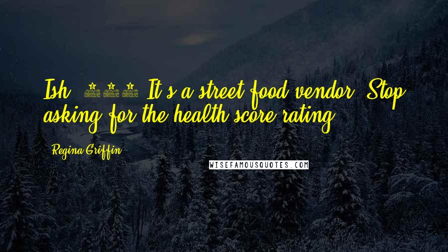 Regina Griffin Quotes: Ish #303 It's a street food vendor! Stop asking for the health score rating.