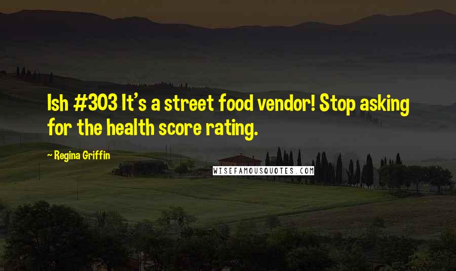 Regina Griffin Quotes: Ish #303 It's a street food vendor! Stop asking for the health score rating.