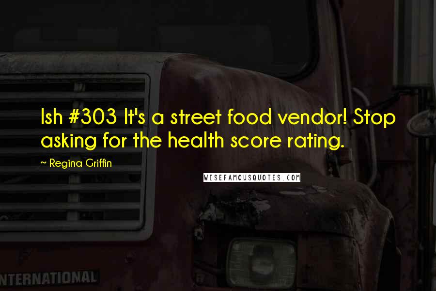 Regina Griffin Quotes: Ish #303 It's a street food vendor! Stop asking for the health score rating.