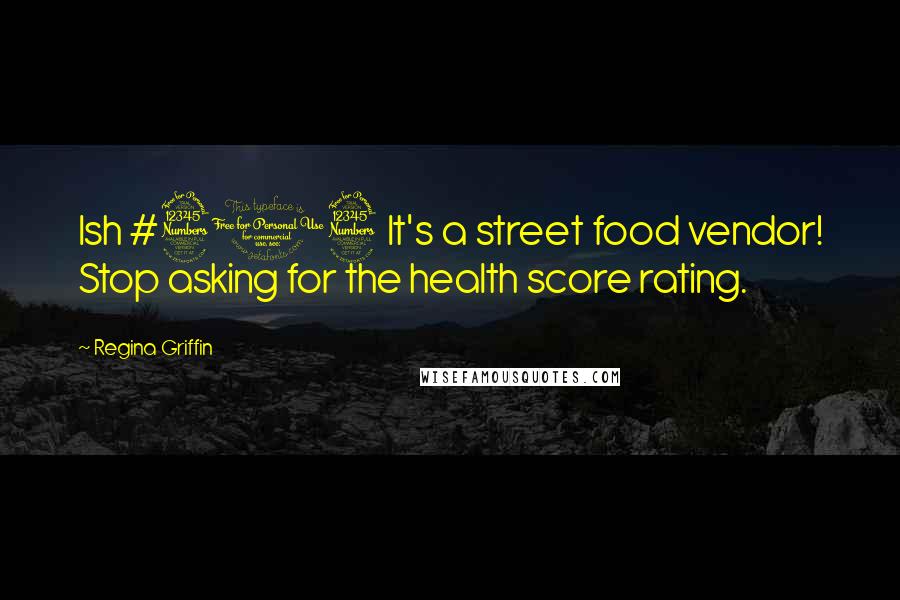 Regina Griffin Quotes: Ish #303 It's a street food vendor! Stop asking for the health score rating.