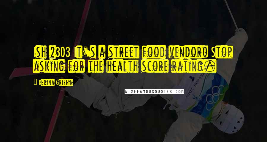 Regina Griffin Quotes: Ish #303 It's a street food vendor! Stop asking for the health score rating.