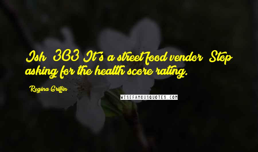 Regina Griffin Quotes: Ish #303 It's a street food vendor! Stop asking for the health score rating.