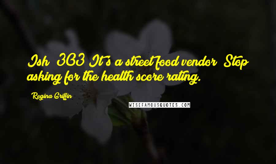 Regina Griffin Quotes: Ish #303 It's a street food vendor! Stop asking for the health score rating.