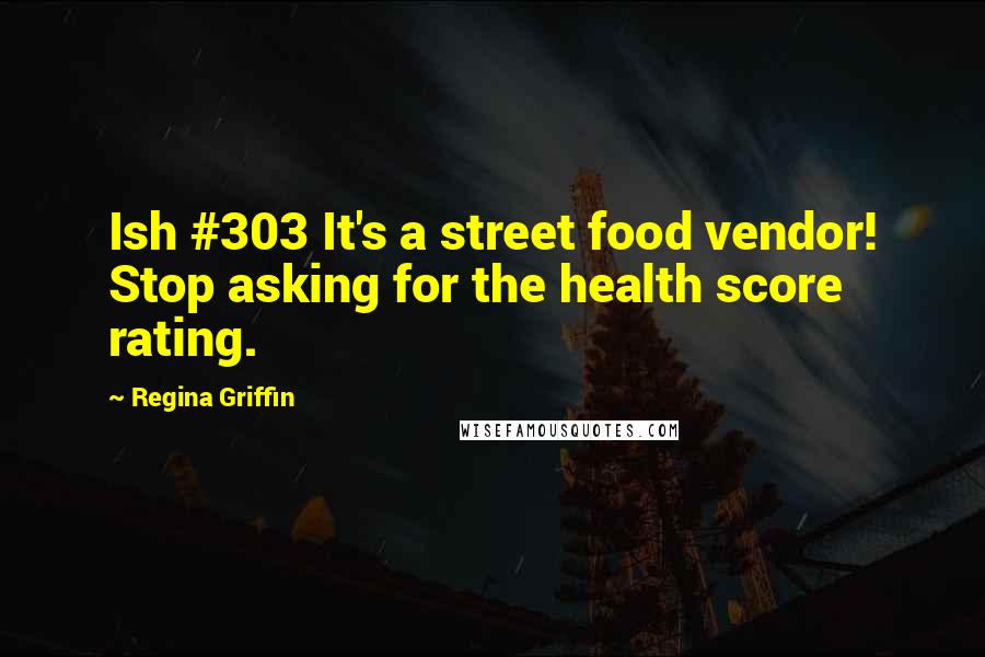 Regina Griffin Quotes: Ish #303 It's a street food vendor! Stop asking for the health score rating.