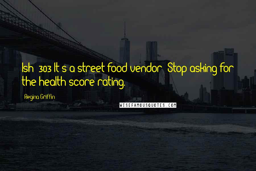 Regina Griffin Quotes: Ish #303 It's a street food vendor! Stop asking for the health score rating.