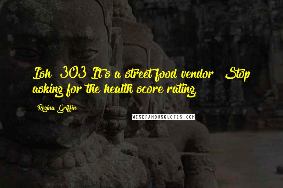 Regina Griffin Quotes: Ish #303 It's a street food vendor! Stop asking for the health score rating.