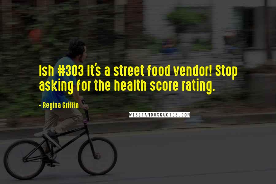 Regina Griffin Quotes: Ish #303 It's a street food vendor! Stop asking for the health score rating.