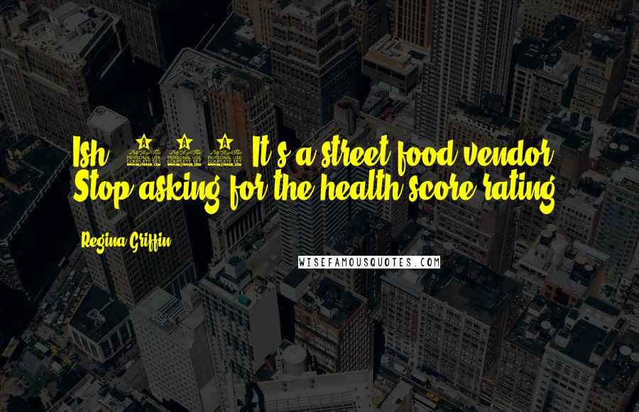 Regina Griffin Quotes: Ish #303 It's a street food vendor! Stop asking for the health score rating.