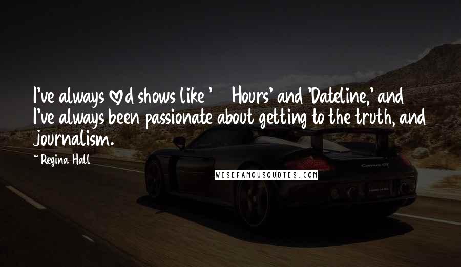 Regina Hall Quotes: I've always loved shows like '48 Hours' and 'Dateline,' and I've always been passionate about getting to the truth, and journalism.