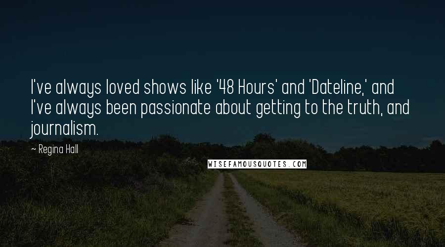 Regina Hall Quotes: I've always loved shows like '48 Hours' and 'Dateline,' and I've always been passionate about getting to the truth, and journalism.