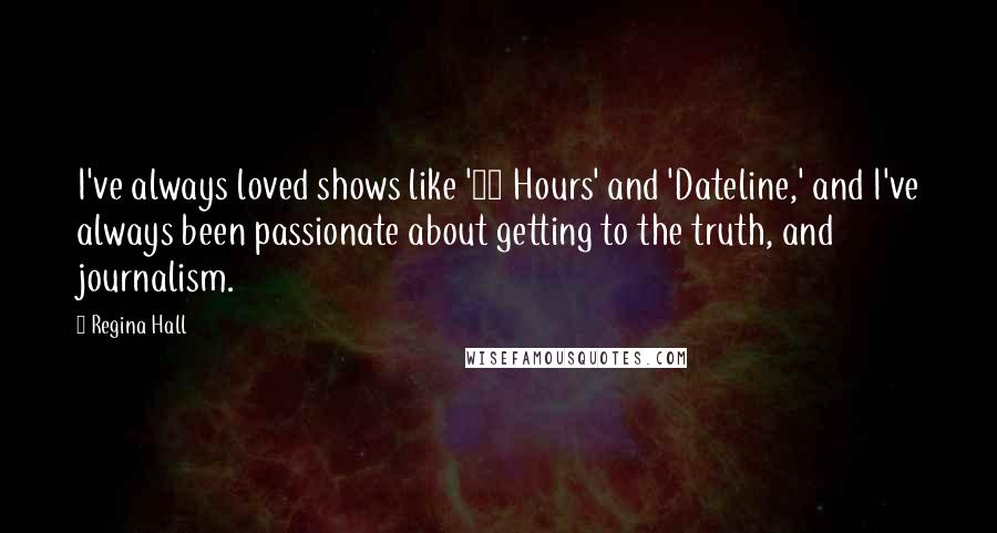 Regina Hall Quotes: I've always loved shows like '48 Hours' and 'Dateline,' and I've always been passionate about getting to the truth, and journalism.